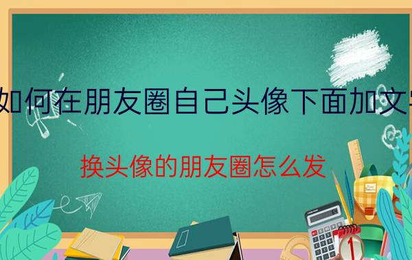 如何在朋友圈自己头像下面加文字 换头像的朋友圈怎么发？